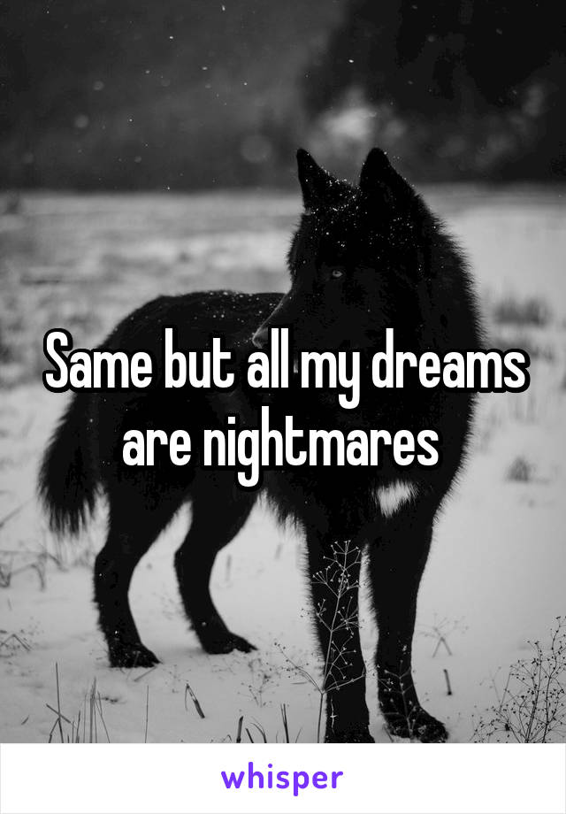 Same but all my dreams are nightmares 