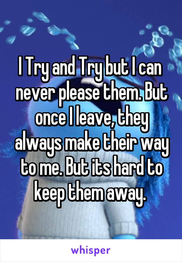 I Try and Try but I can  never please them. But once I leave, they always make their way to me. But its hard to keep them away. 