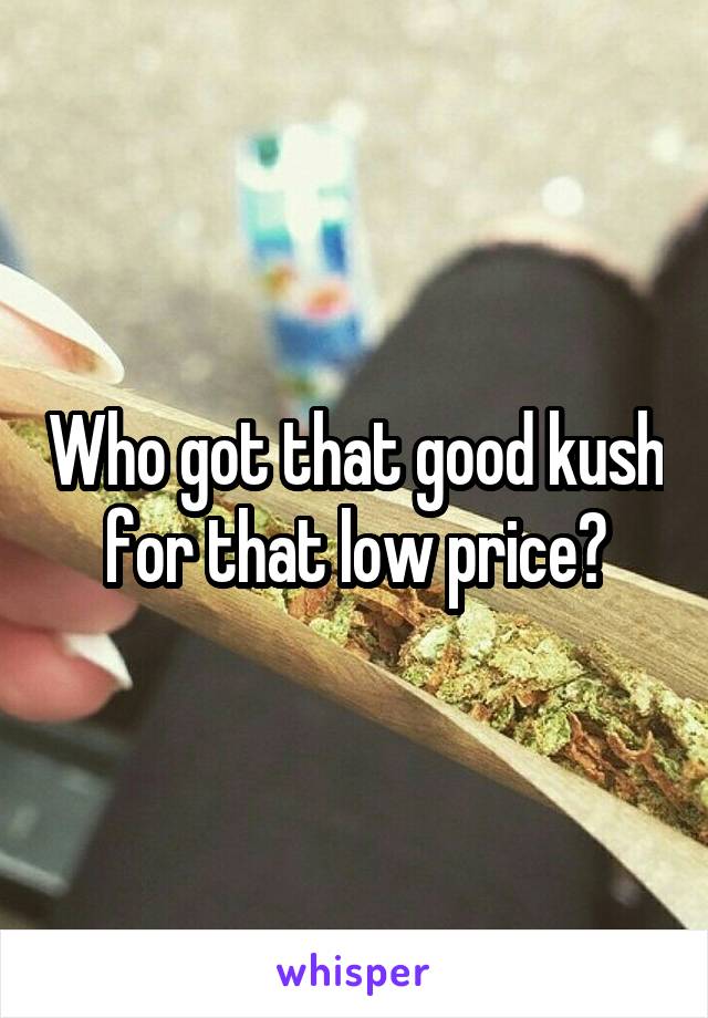 Who got that good kush for that low price?