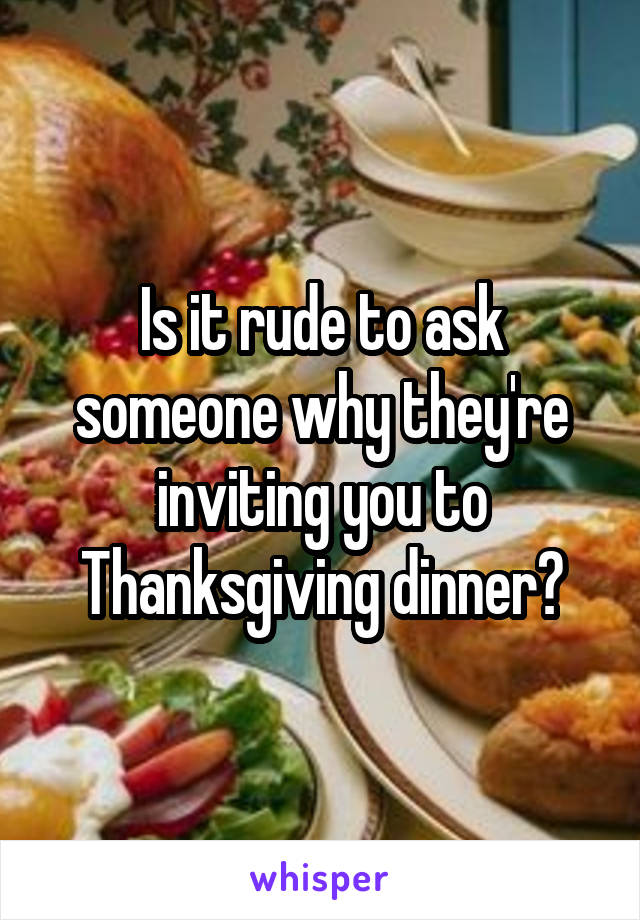 Is it rude to ask someone why they're inviting you to Thanksgiving dinner?