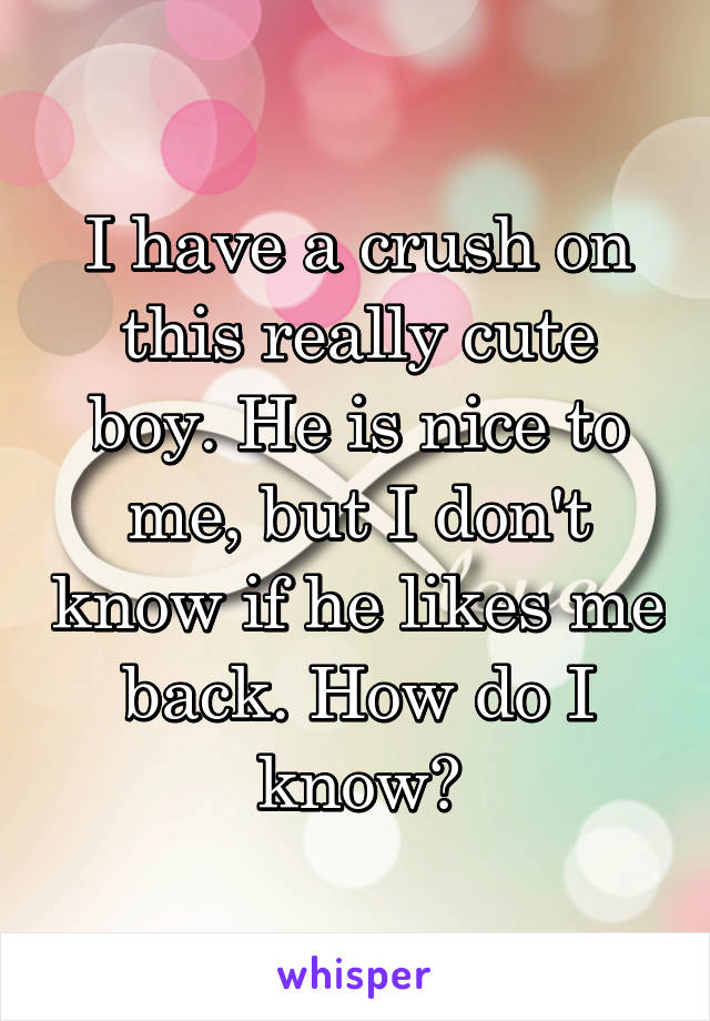 I have a crush on this really cute boy. He is nice to me, but I don't know if he likes me back. How do I know?