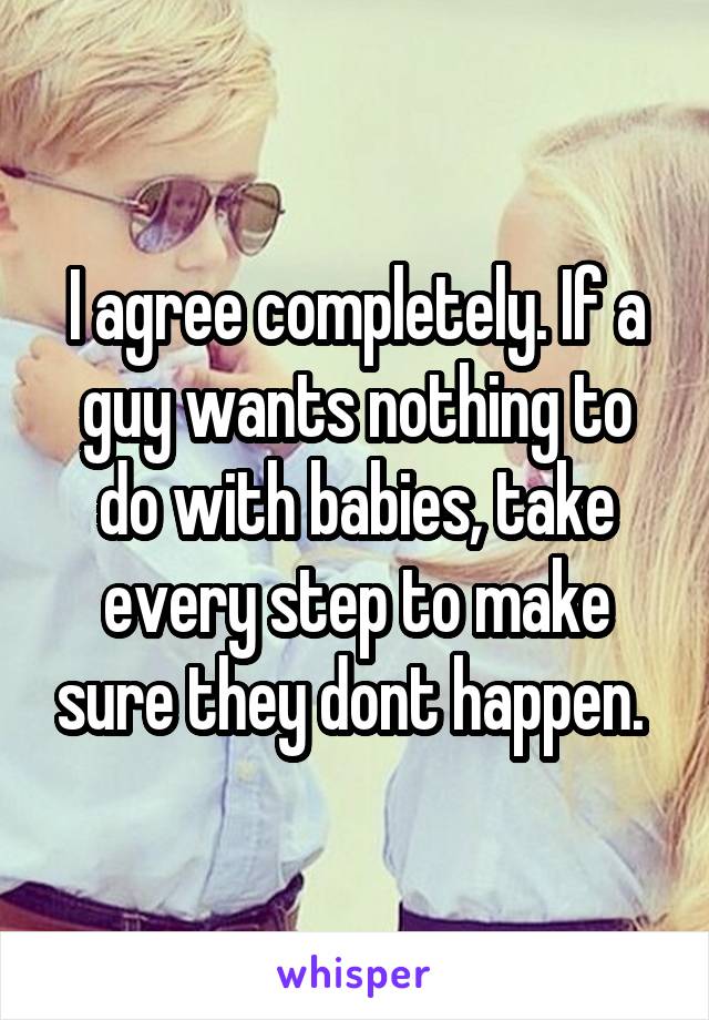 I agree completely. If a guy wants nothing to do with babies, take every step to make sure they dont happen. 