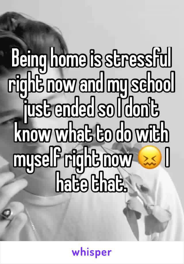 Being home is stressful right now and my school just ended so I don't know what to do with myself right now 😖 I hate that. 