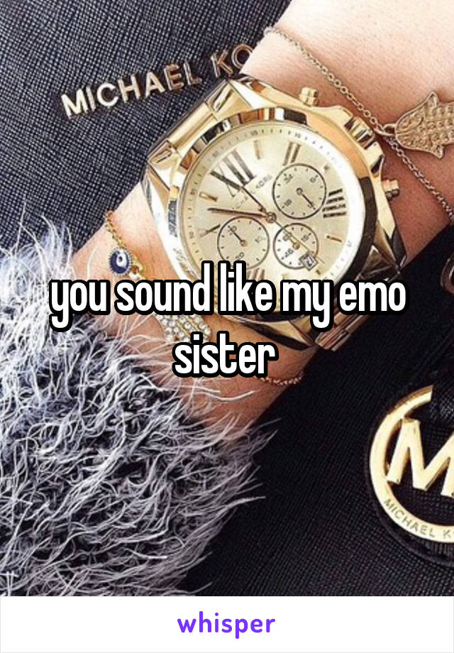 you sound like my emo sister 