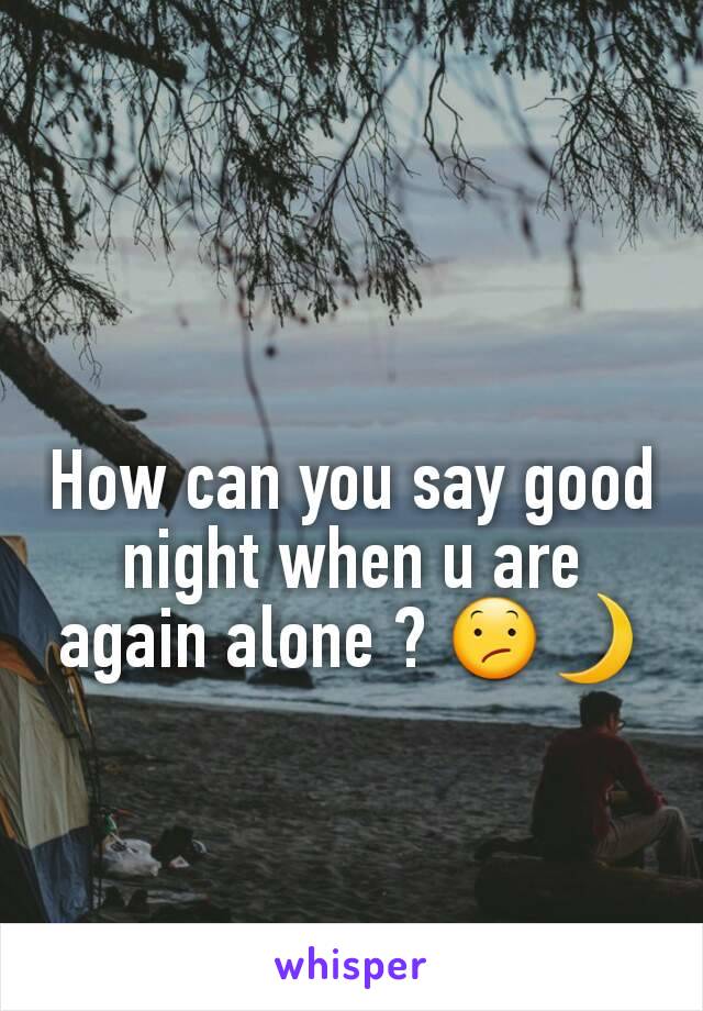 How can you say good night when u are again alone ? 😕🌙