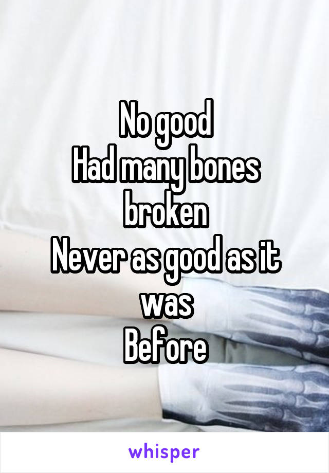 No good
Had many bones broken
Never as good as it was
Before