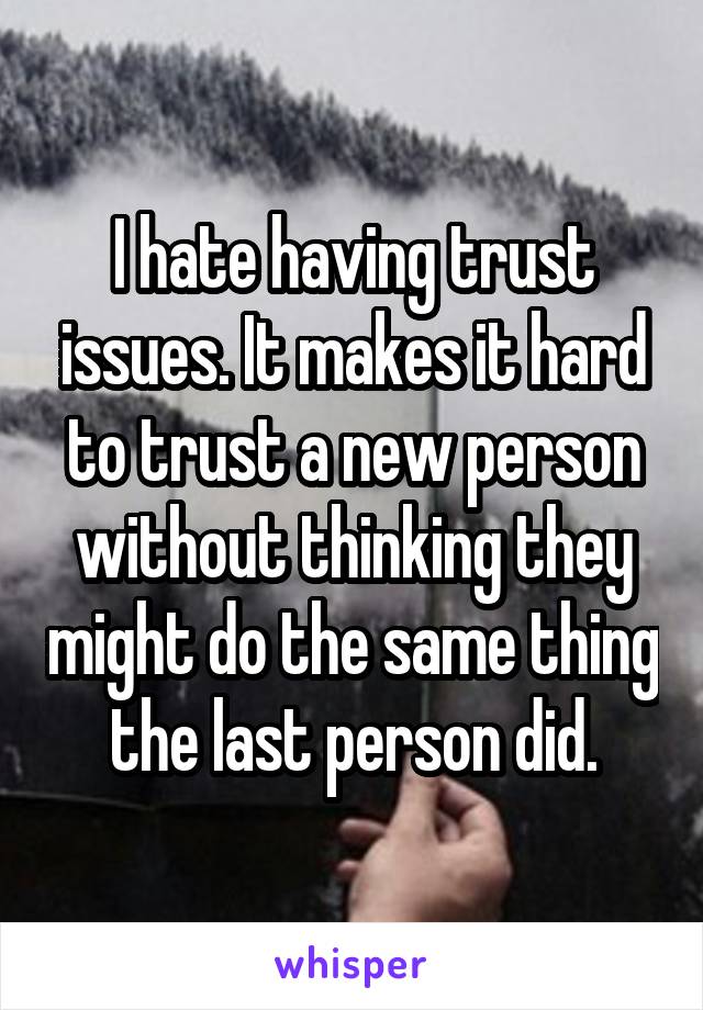 I hate having trust issues. It makes it hard to trust a new person without thinking they might do the same thing the last person did.