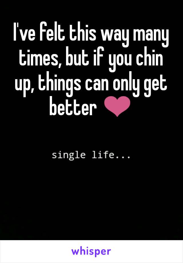 I've felt this way many times, but if you chin up, things can only get better ❤