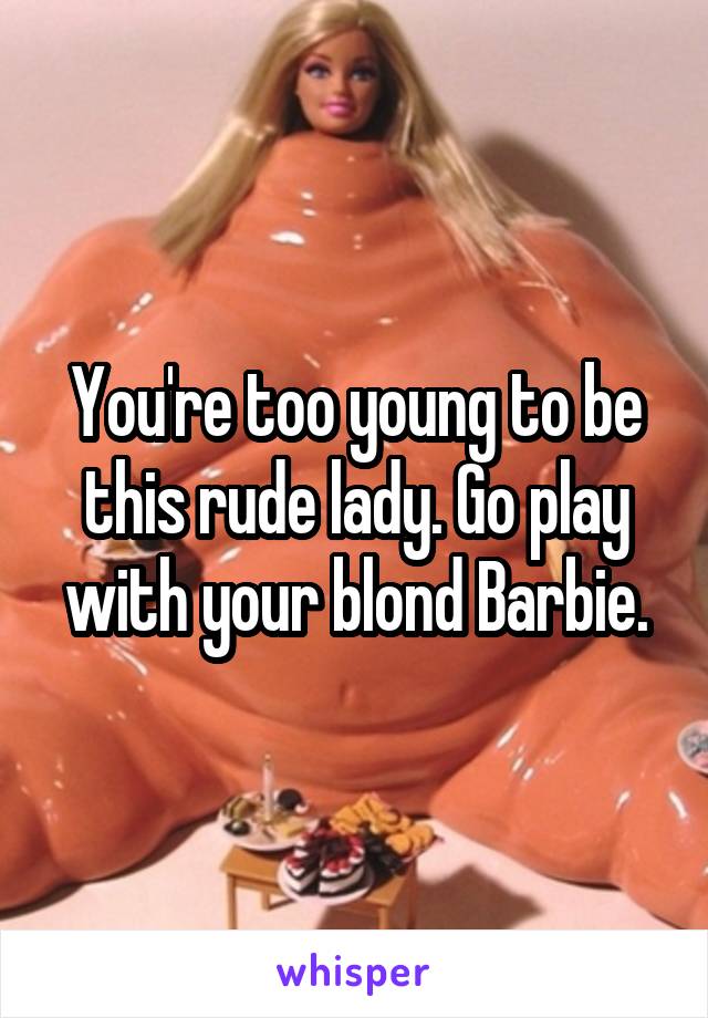 You're too young to be this rude lady. Go play with your blond Barbie.