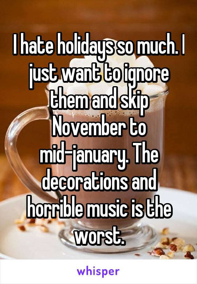 I hate holidays so much. I just want to ignore them and skip November to mid-january. The decorations and horrible music is the worst.