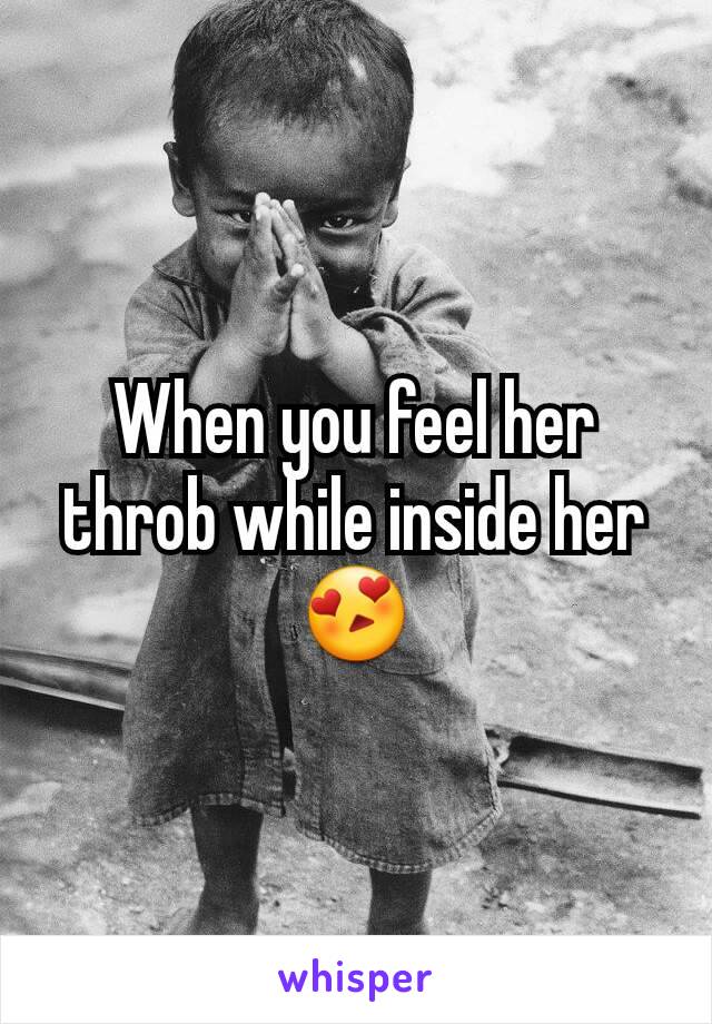 When you feel her throb while inside her 😍