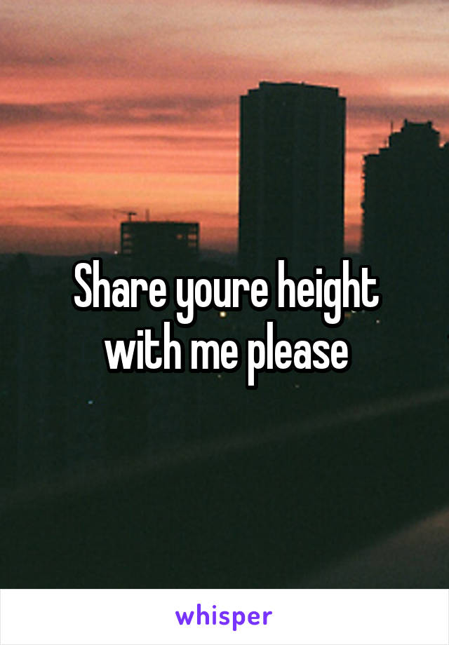 Share youre height with me please