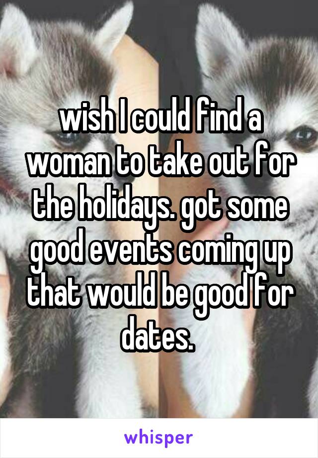 wish I could find a woman to take out for the holidays. got some good events coming up that would be good for dates. 