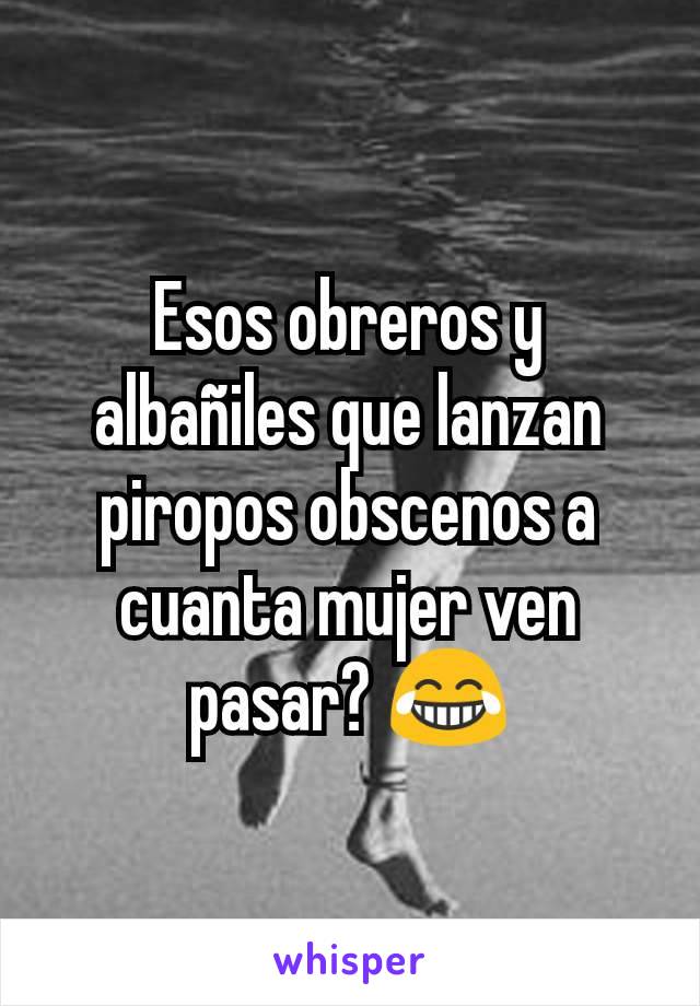 Esos obreros y albañiles que lanzan piropos obscenos a cuanta mujer ven pasar? 😂