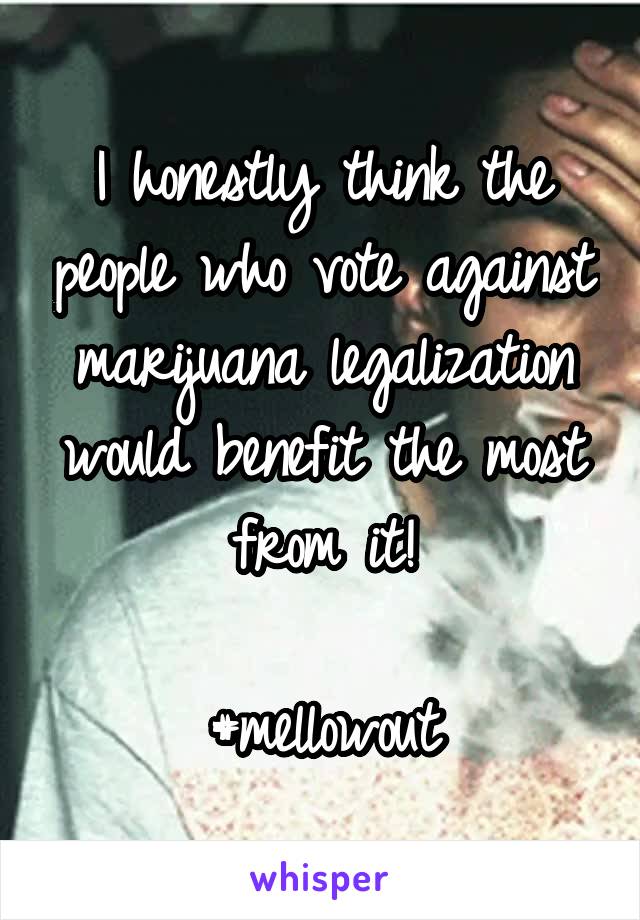 I honestly think the people who vote against marijuana legalization would benefit the most from it!

#mellowout