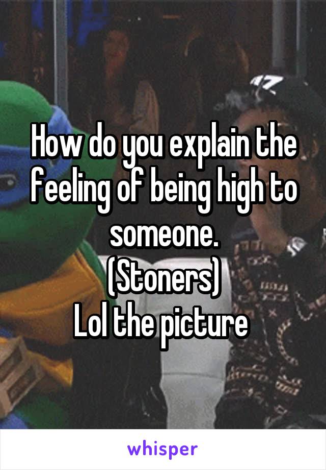 How do you explain the feeling of being high to someone.
(Stoners)
Lol the picture 