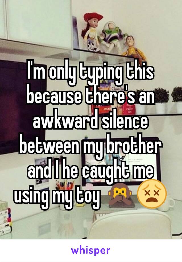 I'm only typing this because there's an awkward silence between my brother and I he caught me using my toy 🙊😵