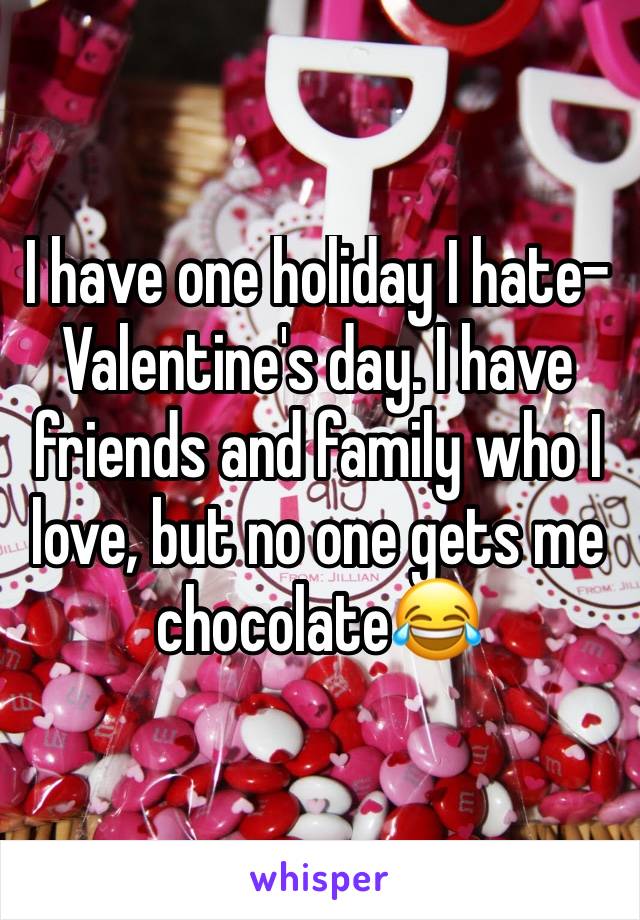 I have one holiday I hate-Valentine's day. I have friends and family who I love, but no one gets me chocolate😂