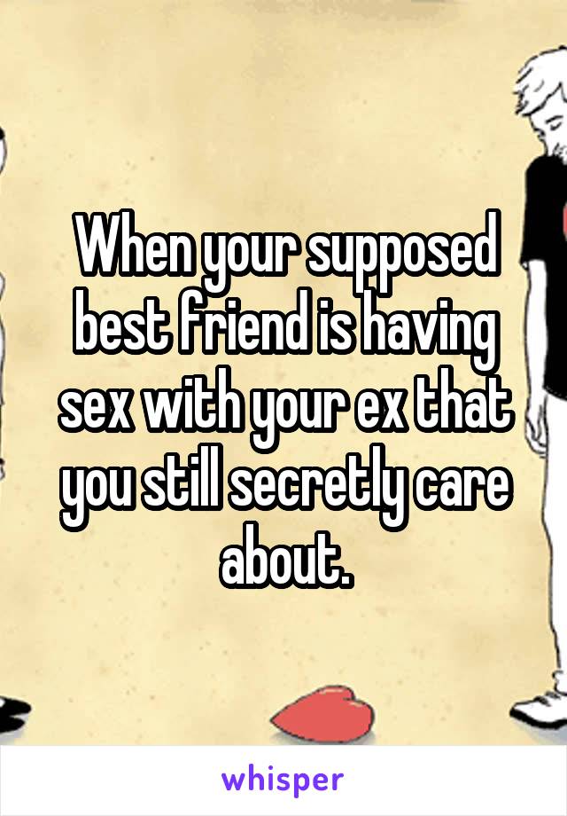 When your supposed best friend is having sex with your ex that you still secretly care about.