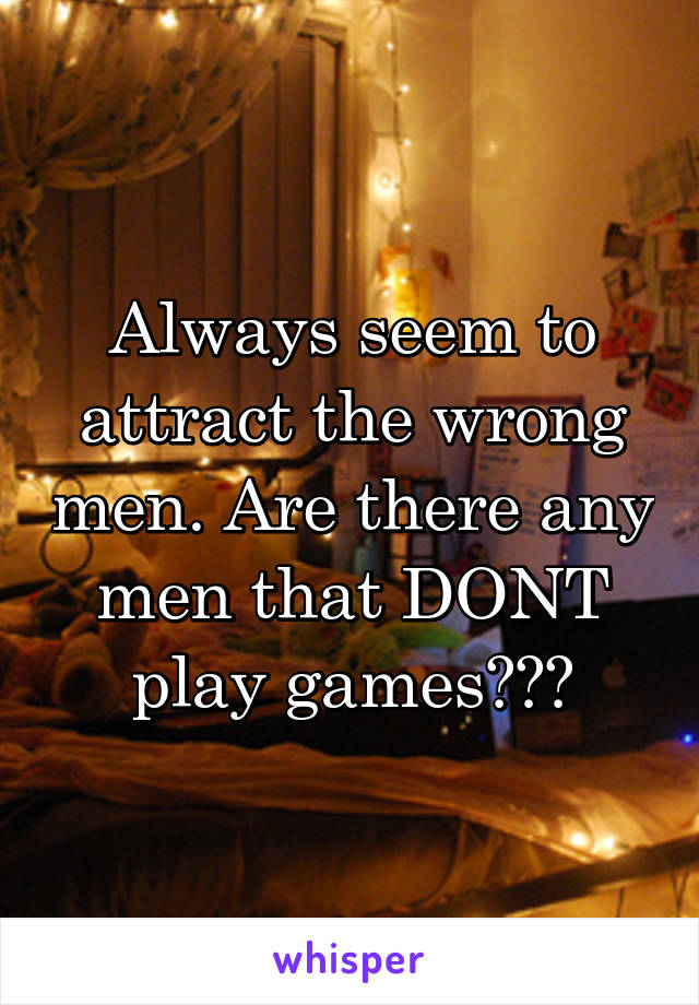 Always seem to attract the wrong men. Are there any men that DONT play games???