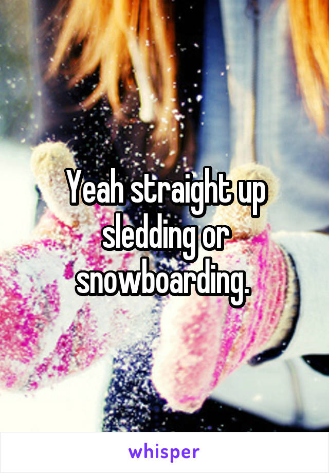 Yeah straight up sledding or snowboarding. 