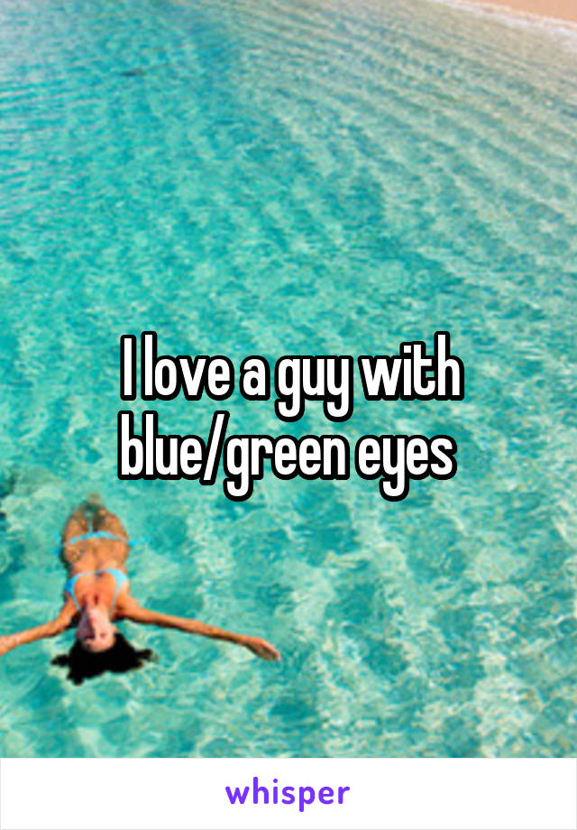 I love a guy with blue/green eyes 