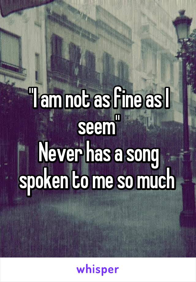 "I am not as fine as I seem"
Never has a song spoken to me so much 