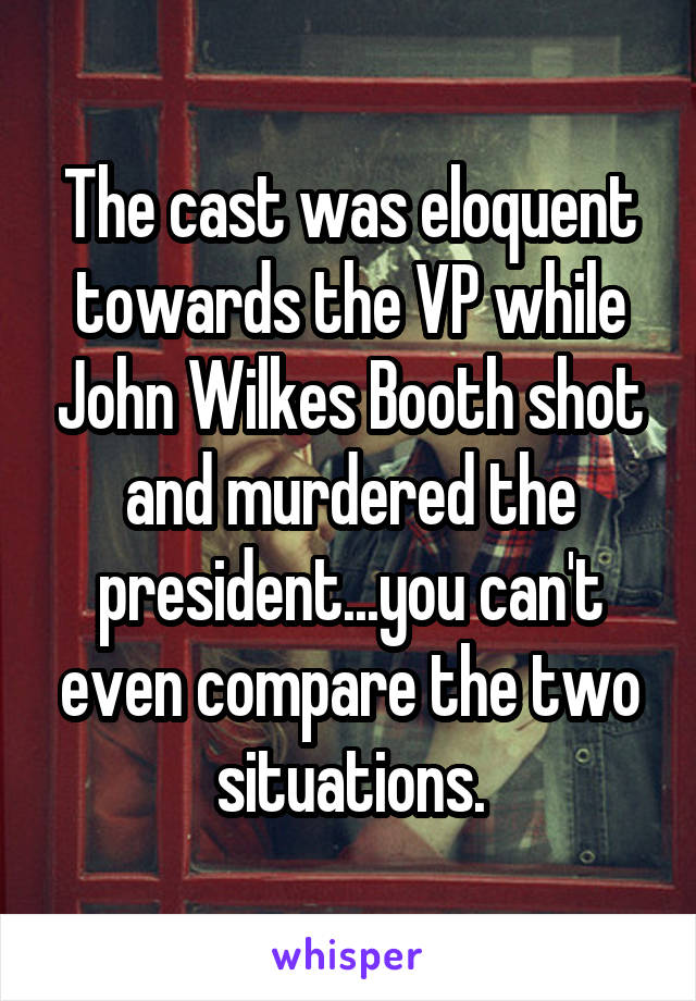 The cast was eloquent towards the VP while John Wilkes Booth shot and murdered the president...you can't even compare the two situations.