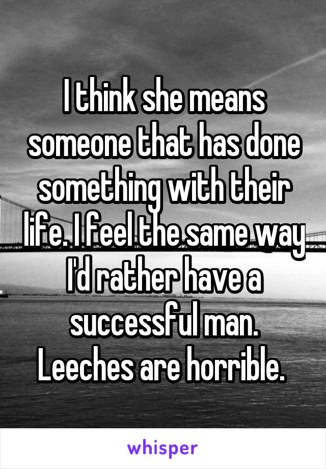 I think she means someone that has done something with their life. I feel the same way I'd rather have a successful man. Leeches are horrible. 