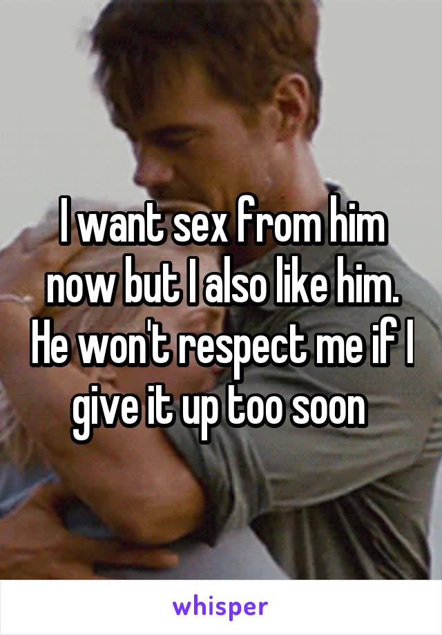 I want sex from him now but I also like him. He won't respect me if I give it up too soon 