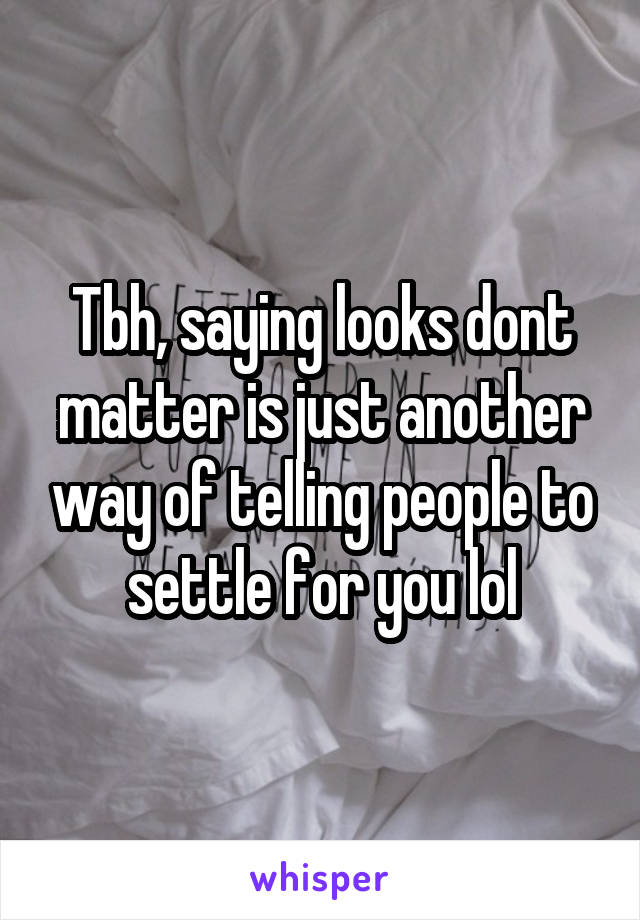 Tbh, saying looks dont matter is just another way of telling people to settle for you lol