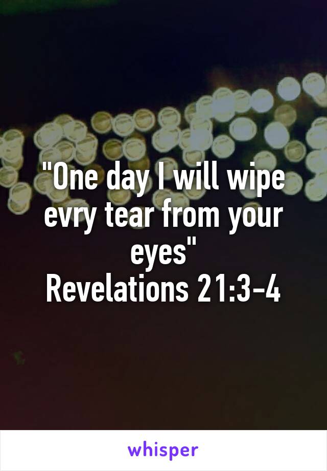 "One day I will wipe evry tear from your eyes"
Revelations 21:3-4