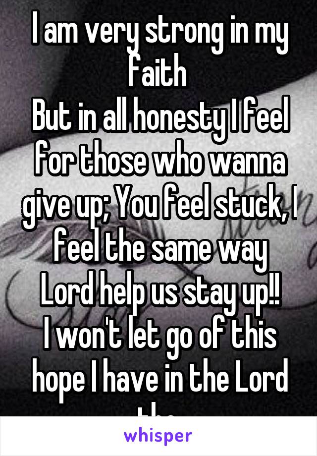 I am very strong in my faith 
But in all honesty I feel for those who wanna give up; You feel stuck, I feel the same way
Lord help us stay up!!
I won't let go of this hope I have in the Lord tho 