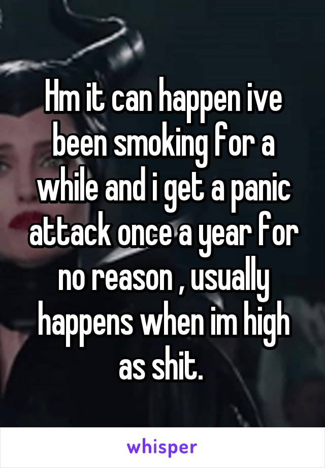 Hm it can happen ive been smoking for a while and i get a panic attack once a year for no reason , usually happens when im high as shit. 