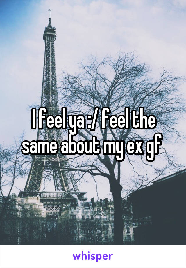 I feel ya :/ feel the same about my ex gf 