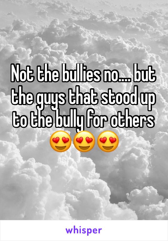 Not the bullies no.... but the guys that stood up to the bully for others 😍😍😍