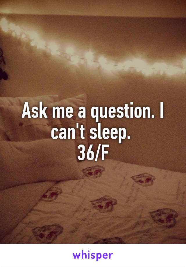 Ask me a question. I can't sleep. 
36/F