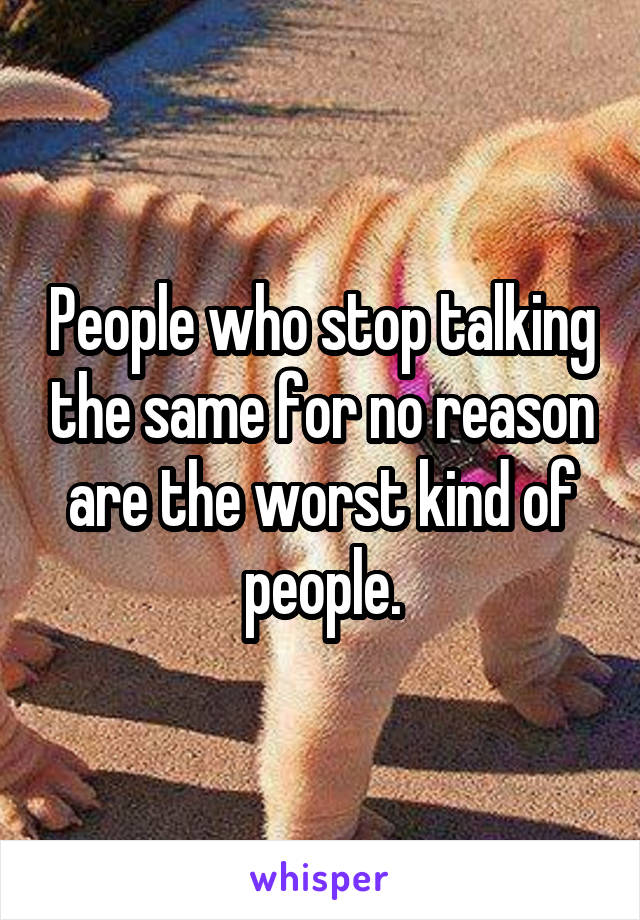 People who stop talking the same for no reason are the worst kind of people.