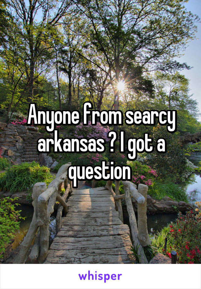 Anyone from searcy arkansas ? I got a question 