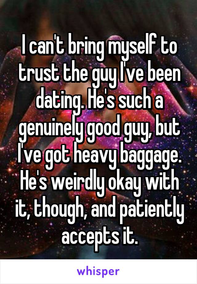 I can't bring myself to trust the guy I've been dating. He's such a genuinely good guy, but I've got heavy baggage. He's weirdly okay with it, though, and patiently accepts it.