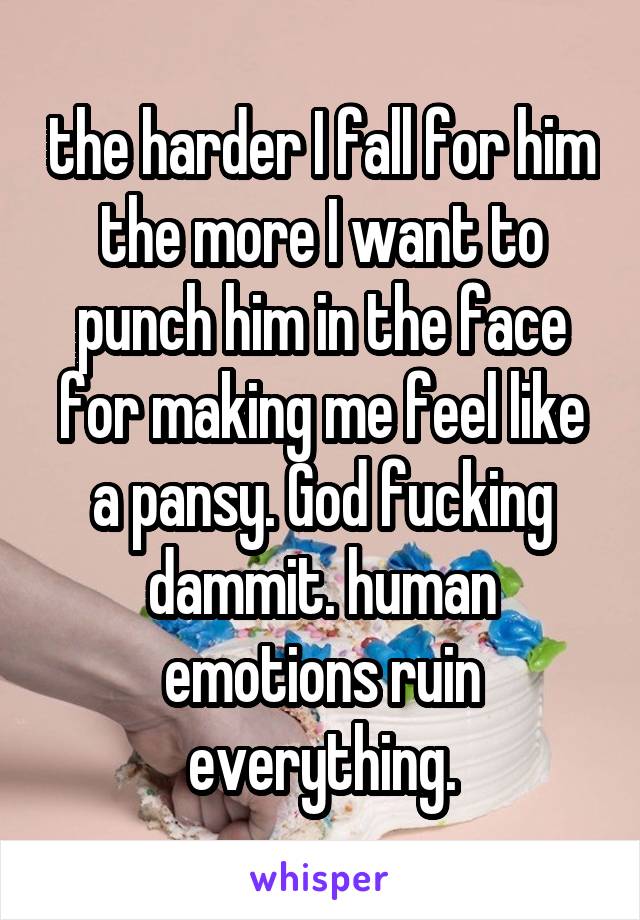 the harder I fall for him the more I want to punch him in the face for making me feel like a pansy. God fucking dammit. human emotions ruin everything.