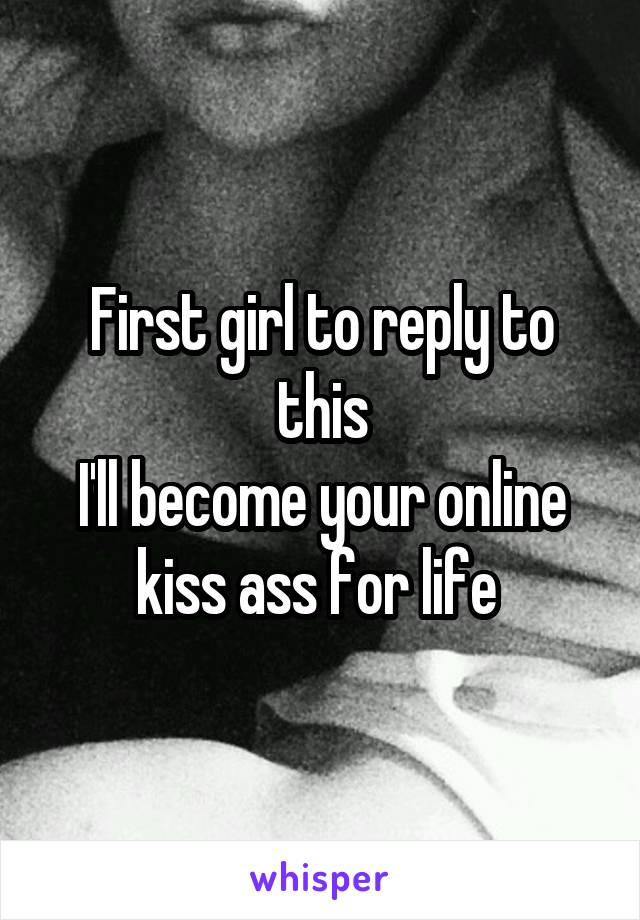 First girl to reply to this
I'll become your online kiss ass for life 