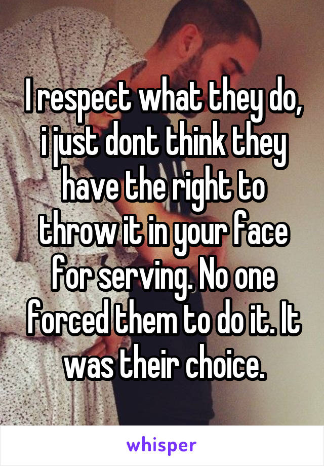 I respect what they do, i just dont think they have the right to throw it in your face for serving. No one forced them to do it. It was their choice.