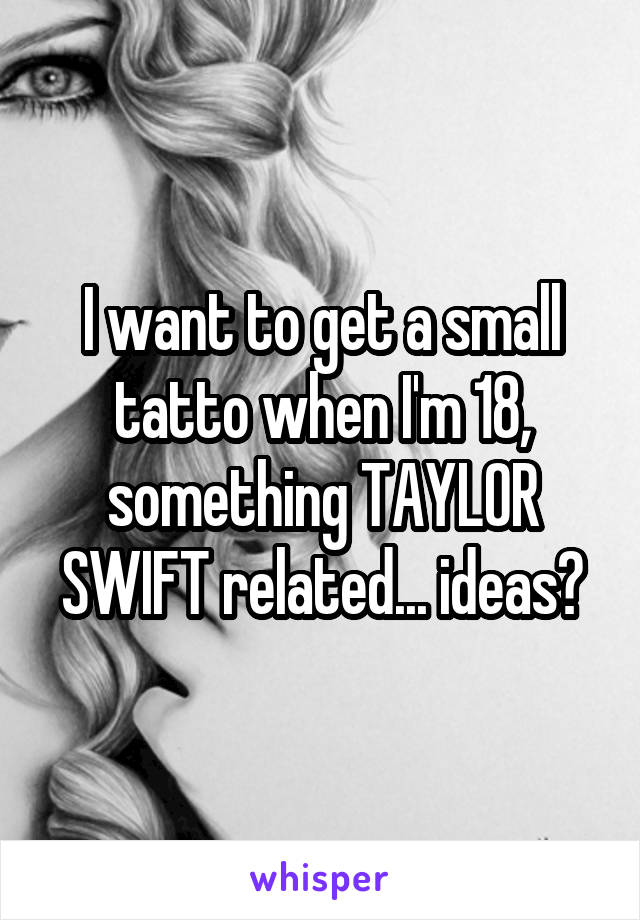 I want to get a small tatto when I'm 18, something TAYLOR SWIFT related... ideas?