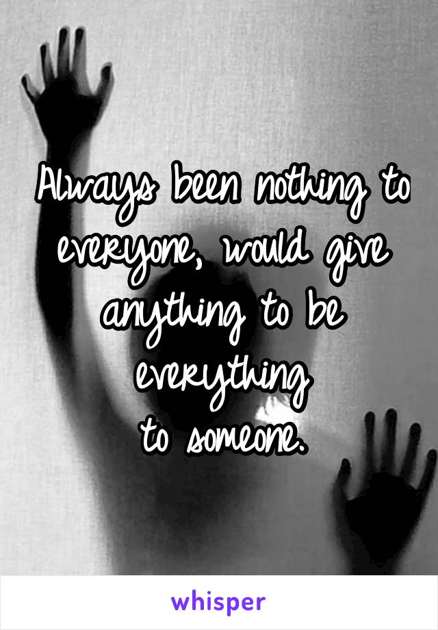 Always been nothing to everyone, would give anything to be everything
 to someone. 