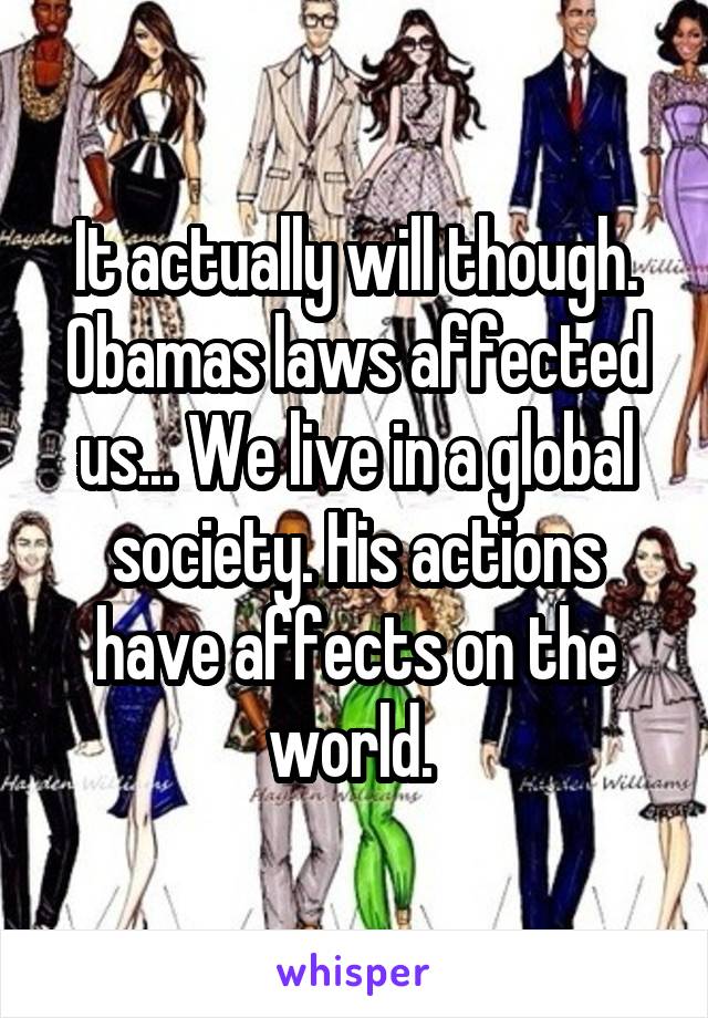 It actually will though. Obamas laws affected us... We live in a global society. His actions have affects on the world. 