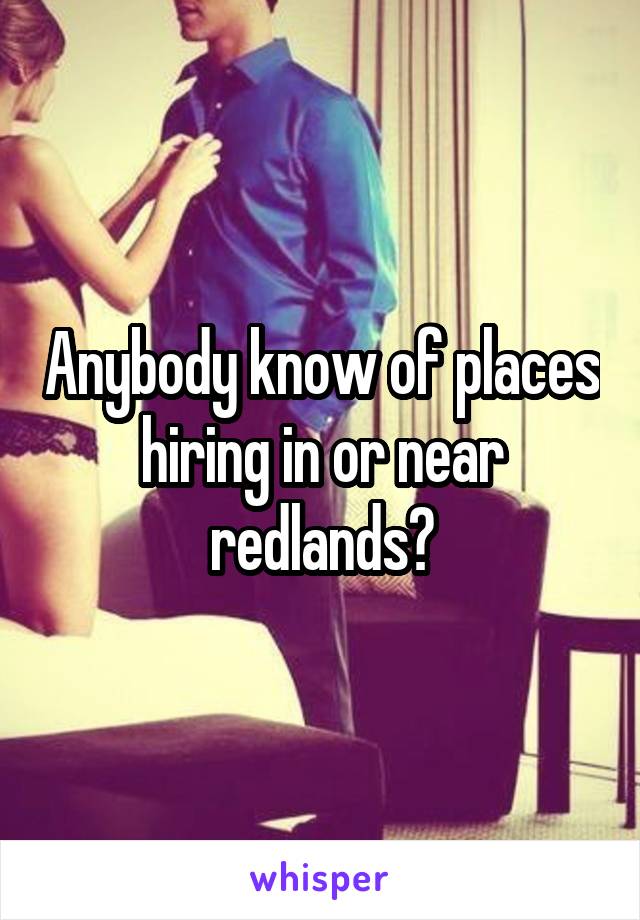 Anybody know of places hiring in or near redlands?