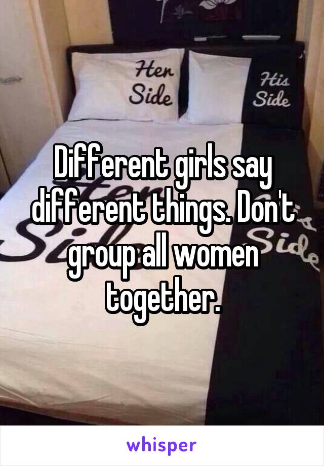 Different girls say different things. Don't group all women together.