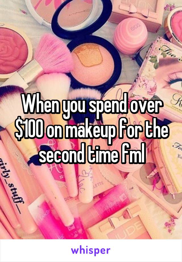 When you spend over $100 on makeup for the second time fml