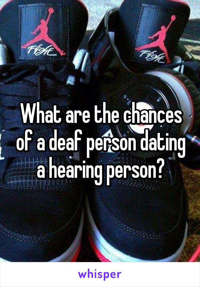 What are the chances of a deaf person dating a hearing person?